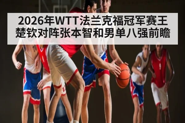 2026年WTT法兰克福冠军赛王楚钦对阵张本智和男单八强前瞻