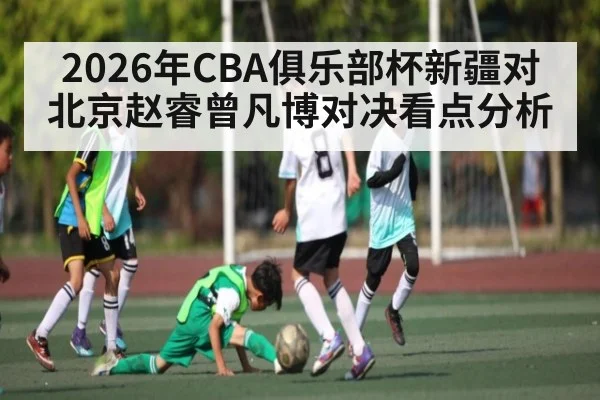 2026年CBA俱乐部杯新疆对北京赵睿曾凡博对决看点分析