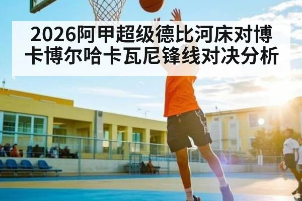 2026阿甲超级德比河床对博卡博尔哈卡瓦尼锋线对决分析