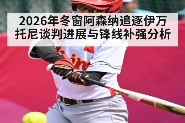 2026年冬窗阿森纳追逐伊万托尼谈判进展与锋线补强分析