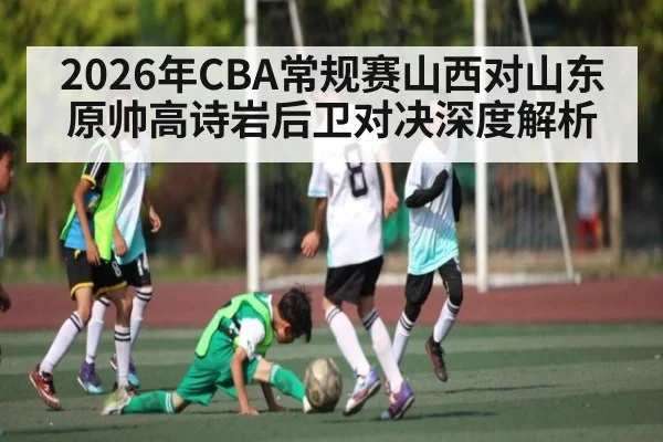 2026年CBA常规赛山西对山东原帅高诗岩后卫对决深度解析